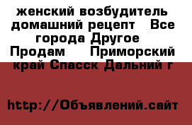 женский возбудитель домашний рецепт - Все города Другое » Продам   . Приморский край,Спасск-Дальний г.